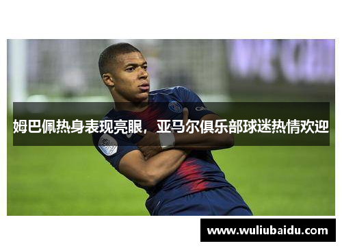 姆巴佩热身表现亮眼，亚马尔俱乐部球迷热情欢迎