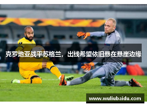 克罗地亚战平苏格兰，出线希望依旧悬在悬崖边缘