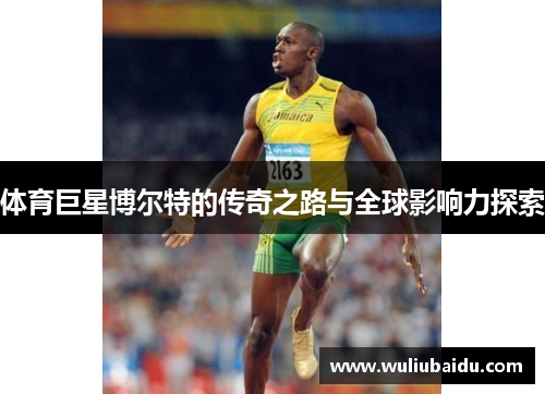 体育巨星博尔特的传奇之路与全球影响力探索