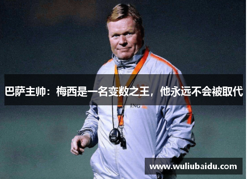 巴萨主帅：梅西是一名变数之王，他永远不会被取代