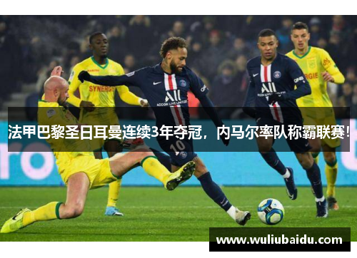 法甲巴黎圣日耳曼连续3年夺冠，内马尔率队称霸联赛！