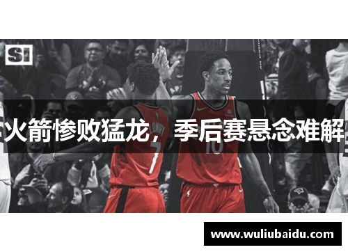 火箭惨败猛龙，季后赛悬念难解