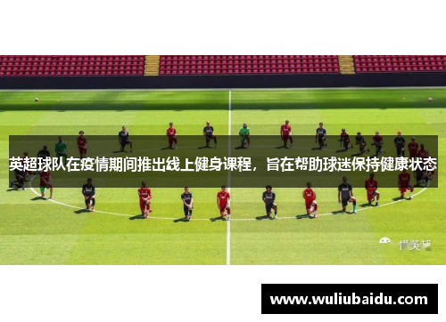 英超球队在疫情期间推出线上健身课程，旨在帮助球迷保持健康状态