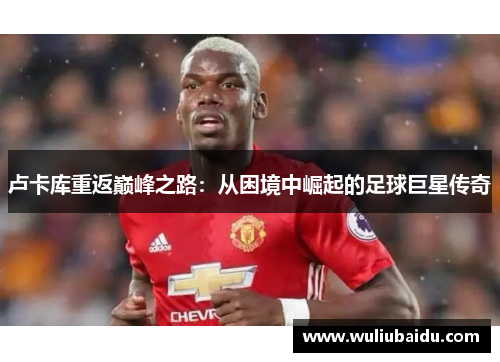 卢卡库重返巅峰之路：从困境中崛起的足球巨星传奇