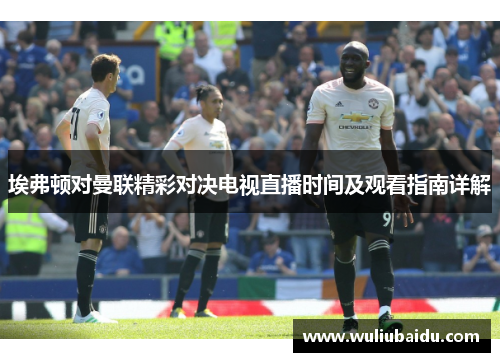 埃弗顿对曼联精彩对决电视直播时间及观看指南详解