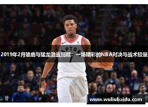 2019年2月雄鹿与猛龙激战回顾：一场精彩的NBA对决与战术较量