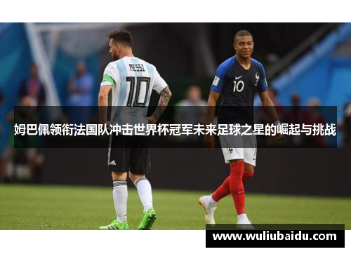 姆巴佩领衔法国队冲击世界杯冠军未来足球之星的崛起与挑战