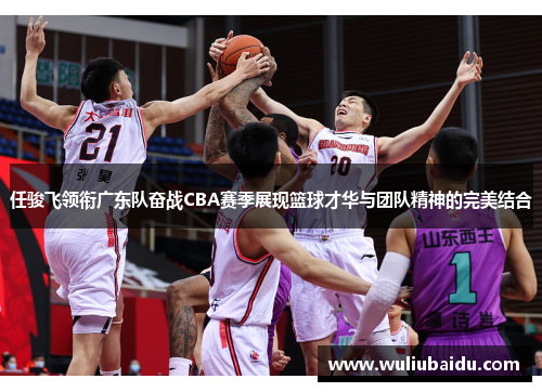任骏飞领衔广东队奋战CBA赛季展现篮球才华与团队精神的完美结合