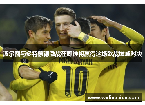 波尔图与多特蒙德激战在即谁将赢得这场欧战巅峰对决