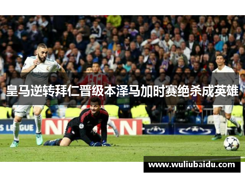 皇马逆转拜仁晋级本泽马加时赛绝杀成英雄