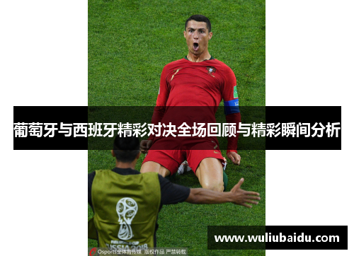 葡萄牙与西班牙精彩对决全场回顾与精彩瞬间分析