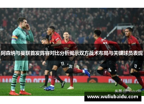 阿森纳与曼联首发阵容对比分析揭示双方战术布局与关键球员表现