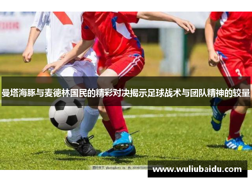 曼塔海豚与麦德林国民的精彩对决揭示足球战术与团队精神的较量