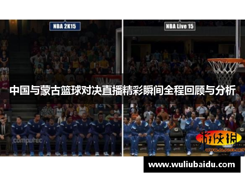 中国与蒙古篮球对决直播精彩瞬间全程回顾与分析