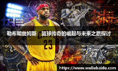 J9勒布朗詹姆斯：篮球传奇的崛起与未来之路探讨