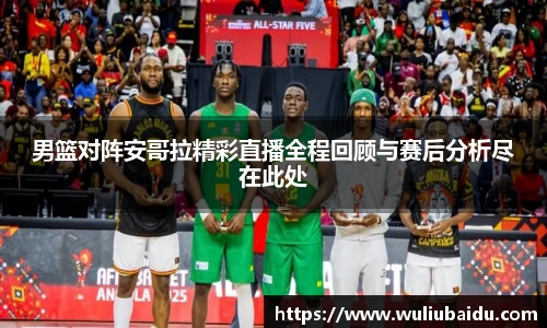 J9男篮对阵安哥拉精彩直播全程回顾与赛后分析尽在此处