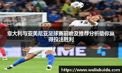 J9意大利与亚美尼亚足球赛前瞻及推荐分析助你赢得投注胜利